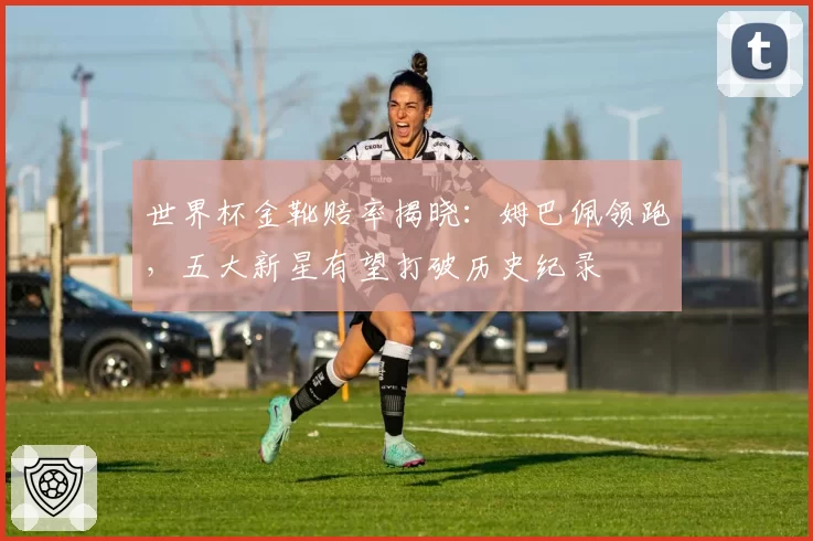 世界杯金靴赔率揭晓:姆巴佩领跑,五大新星有望打破历史纪录