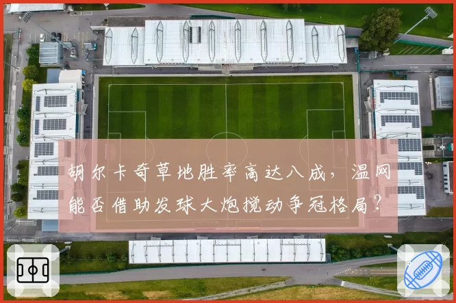 胡尔卡奇草地胜率高达八成，温网能否借助发球大炮搅动争冠格局？