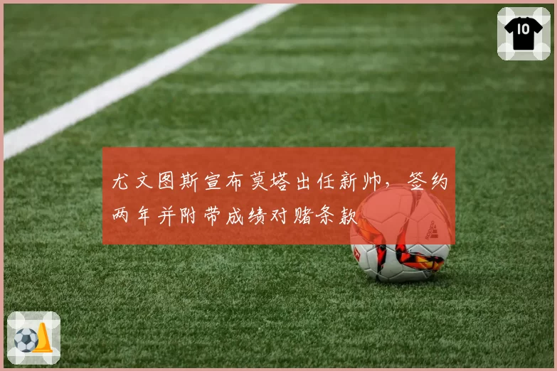 尤文图斯宣布莫塔出任新帅,签约两年并附带成绩对赌条款